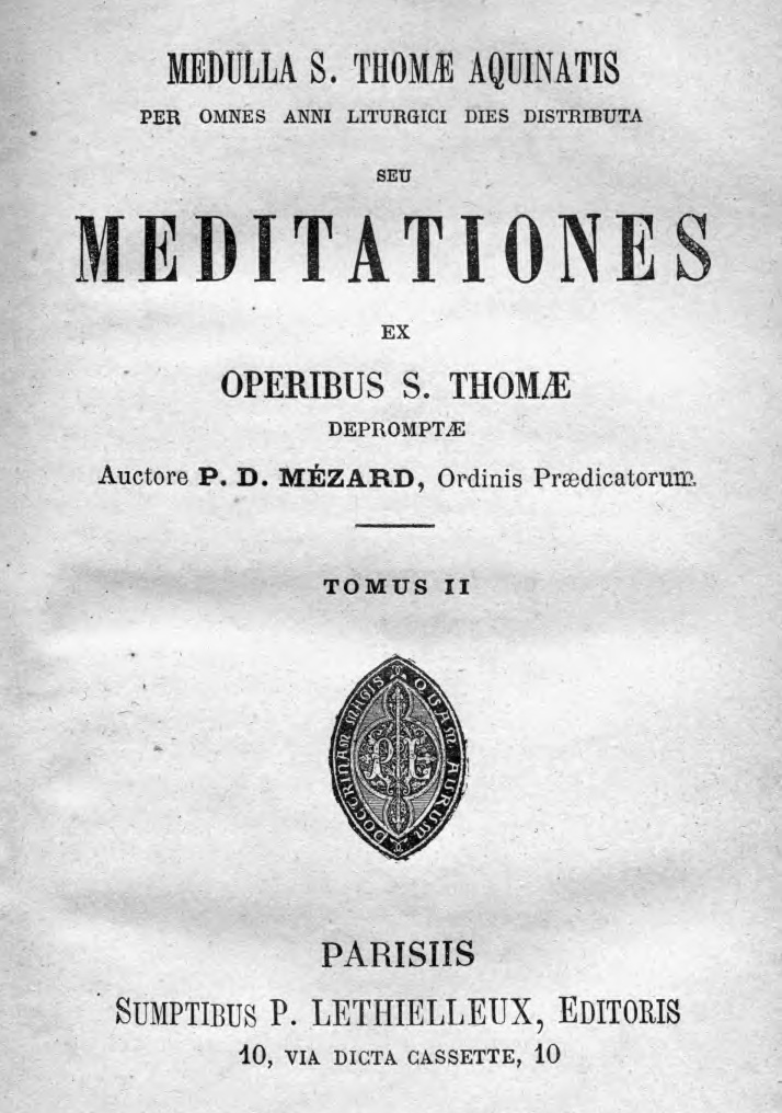 Medulla S. Thomae Aquinatis per omnes anni liturgici dies distributa seu meditationes ex operibus S. Thomae depromptae. Auctore P. D. Mézard, Ordinis Praedicatorum. Tomus II. Parisiis [1907]. SUMPTIBUS P. LETHIELLEUX, EDITORIS. 10, VIA DICTA CASSETTE, 10.