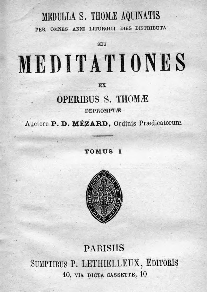 Medulla S. Thomae Aquinatis per omnes anni liturgici dies distributa seu meditationes ex operibus S. Thomae depromptae. Auctore P. D. Mézard, Ordinis Praedicatorum. Tomus I. Parisiis [1906]. SUMPTIBUS P. LETHIELLEUX, EDITORIS. 10, VIA DICTA CASSETTE, 10.