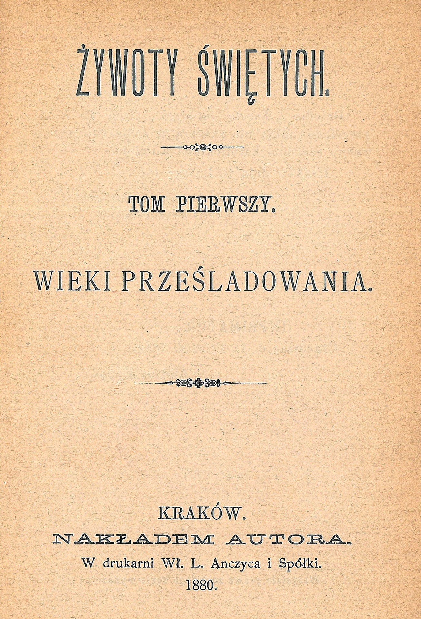 Ks. Wadysaw Wierciszewski, ywoty witych. Tom pierwszy. Wieki przeladowania. Kraków. NAKADEM AUTORA. W drukarni W. L. Anczyca i Spóki. 1880.