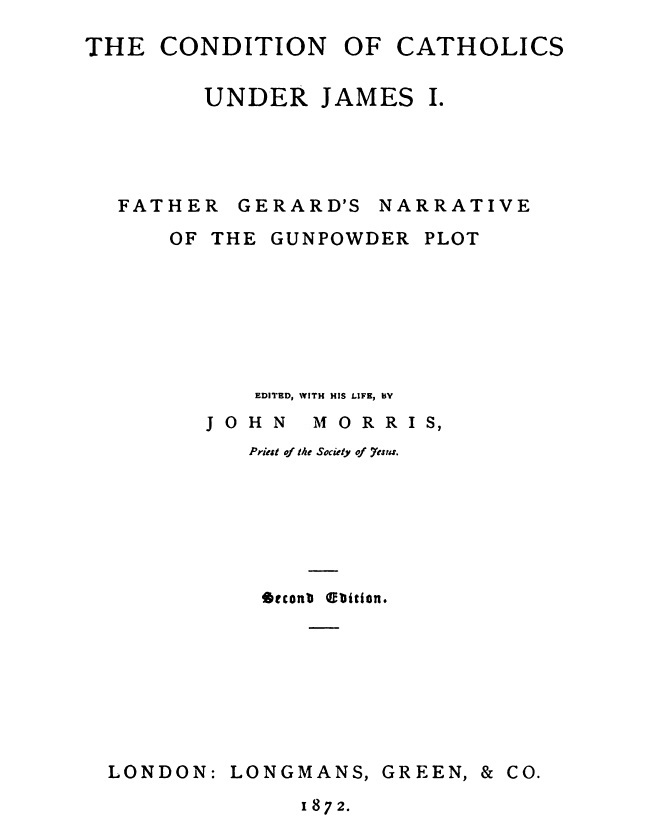 John Morris, S.J. (ed.), The Conditions of Catholics under James I: Father Gerard's Narrative of the Gunpowder Plot (London: 1872).