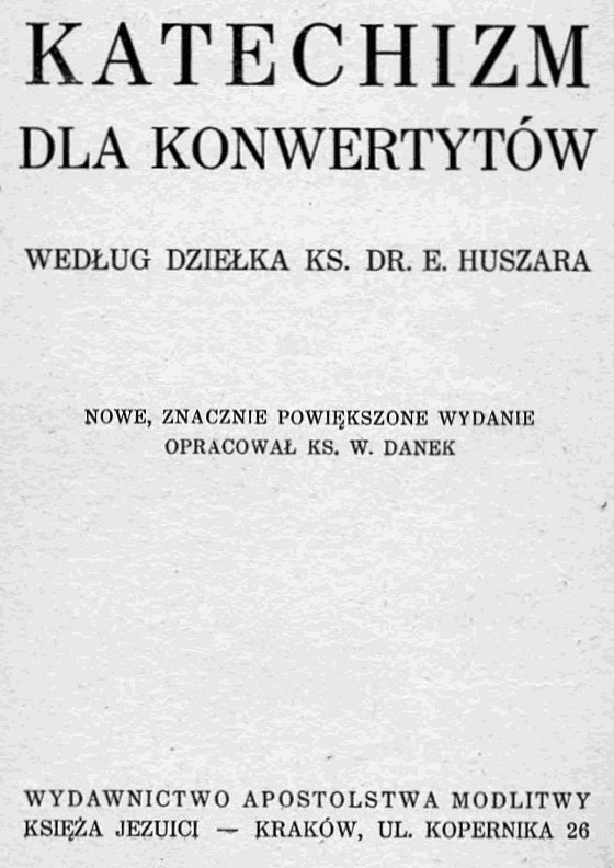 Katechizm dla konwertytów według dziełka Ks. Dr. E. Huszara. Nowe, znacznie powiększone wydanie opracował Ks. W. Danek. Kraków 1939.