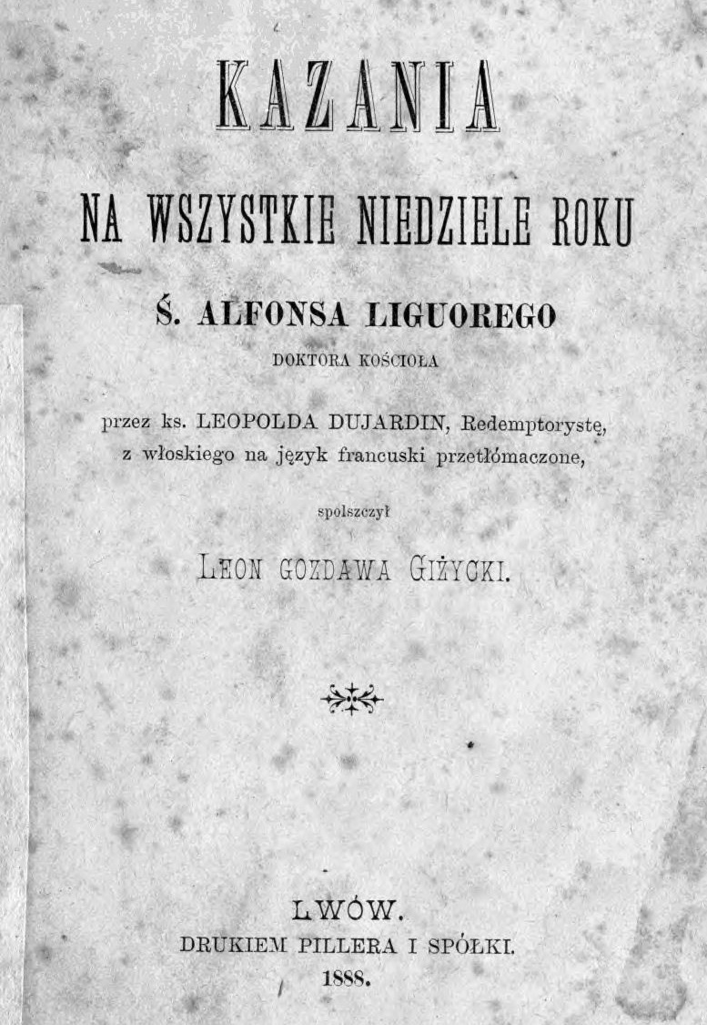 Kazania na wszystkie niedziele roku . Alfonsa Liguorego Doktora Kocioa, przez ks. Leopolda Dujardin, Redemptoryst, z woskiego na jzyk francuski przetómaczone, spolszczy Leon Gozdawa Giycki. Lwów. DRUKIEM PILLERA I SPÓKI. 1888.