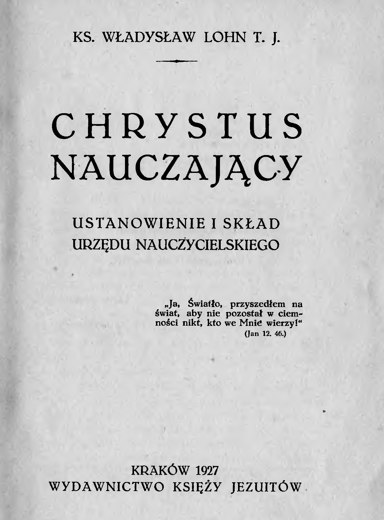 Ks. Wadysaw Lohn T. J., Chrystus nauczajcy. Ustanowienie i skad Urzdu Nauczycielskiego. Kraków 1927. WYDAWNICTWO KSIʯY JEZUITÓW.