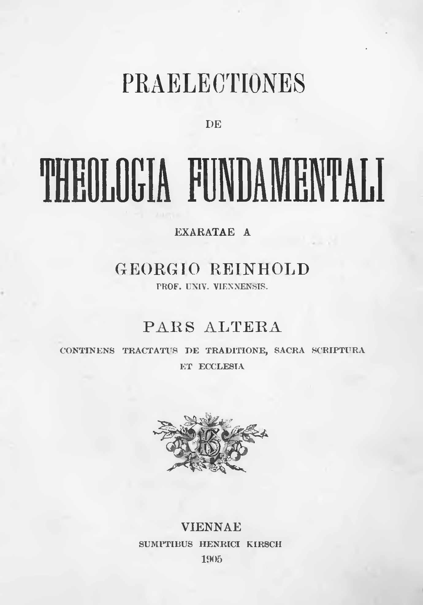 Praelectiones de Theologia fundamentali exaratae a Georgio Reinhold Prof. Univ. Viennensis. Pars altera continens tractatus de Traditione, Sacra Scriptura et Ecclesia. Viennae. Sumptibus Henrici Kirsch. 1905.