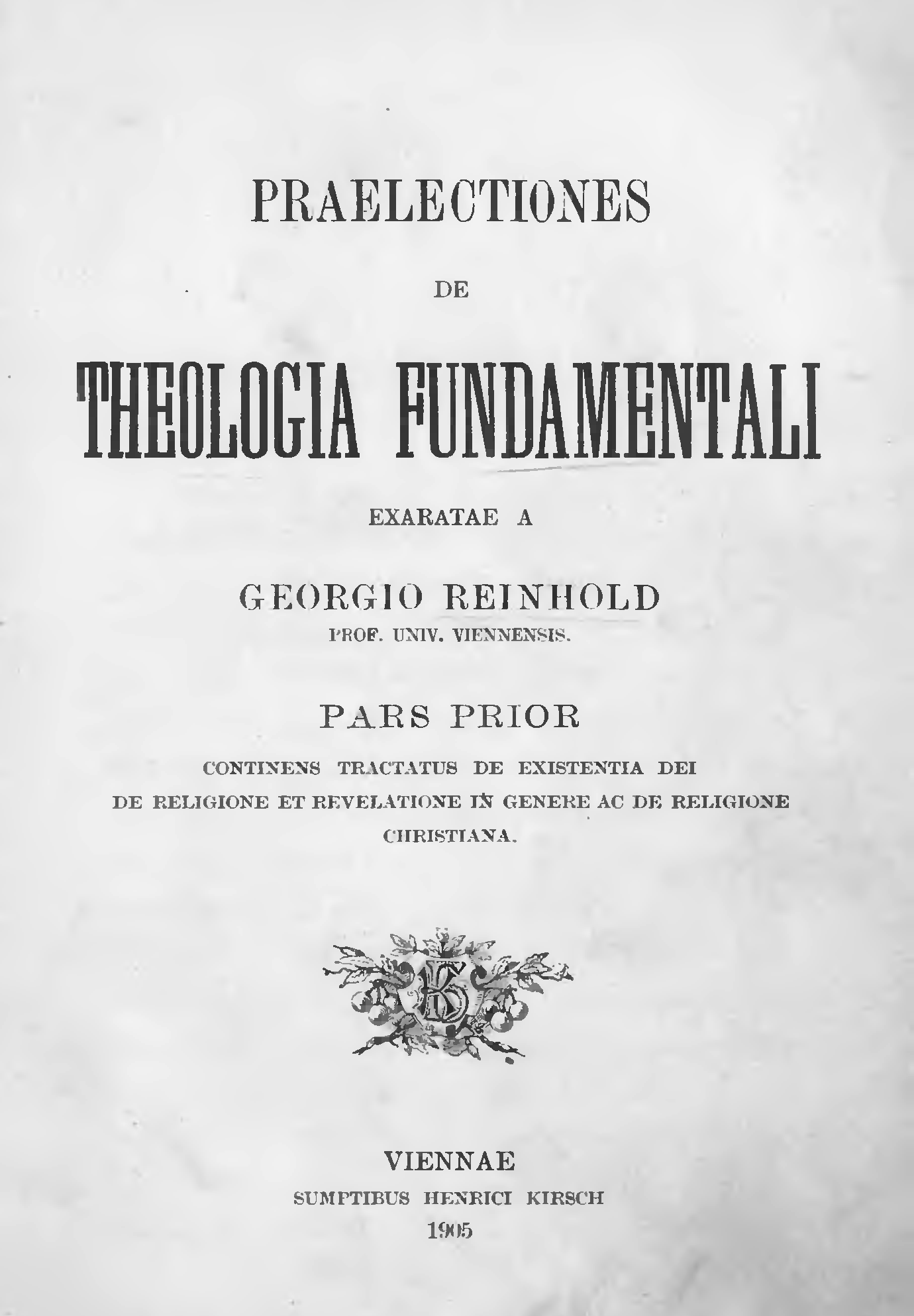 Praelectiones de Theologia fundamentali exaratae a Georgio Reinhold Prof. Univ. Viennensis. Pars prior continens tractatus de existentia Dei, de religione et revelatione in genere ac de religione christiana. Viennae. Sumptibus Henrici Kirsch. 1905.