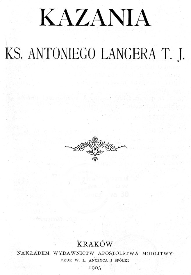 Kazania ks. Antoniego Langera T. J., Kraków. NAKŁADEM WYDAWNICTW APOSTOLSTWA MODLITWY. 1903.